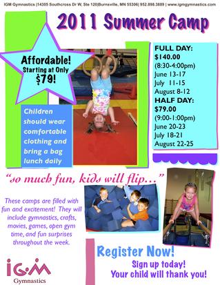 Have you signed your child up for IGM Summer Day Camp? Register today to reserve your space. These camps are filled with fun and excitement! They will include gymnastics, crafts, movies, games, open gym time, and fun surprises throughout the week. What more could a kid ask for?